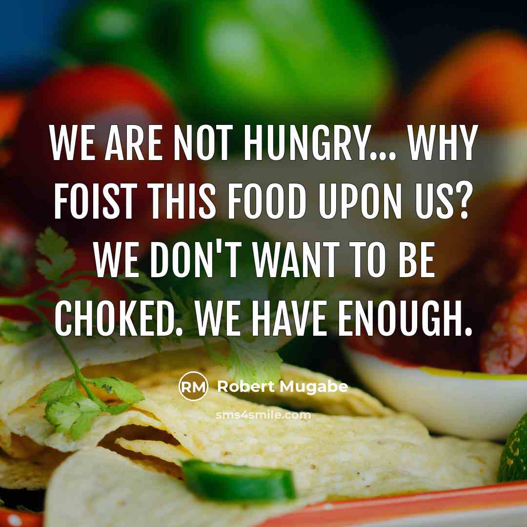 “We are not hungry... Why foist this food upon us? We don't want to be choked. We have enough.” quote by Robert Mugabe