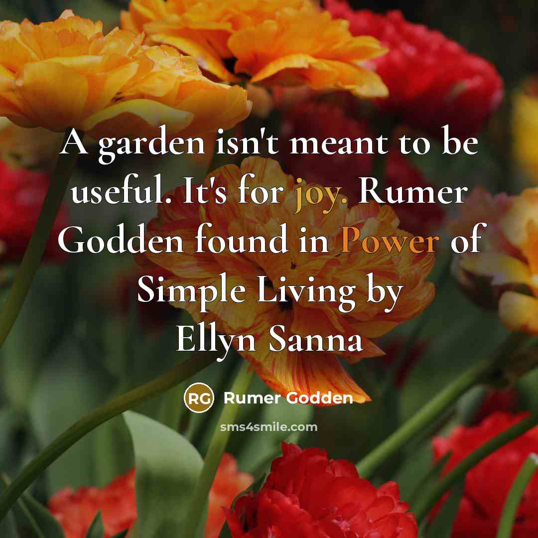 “A garden isn't meant to be useful. It's for joy. Rumer Godden found in Power of Simple Living by Ellyn Sanna” quote by Rumer Godden