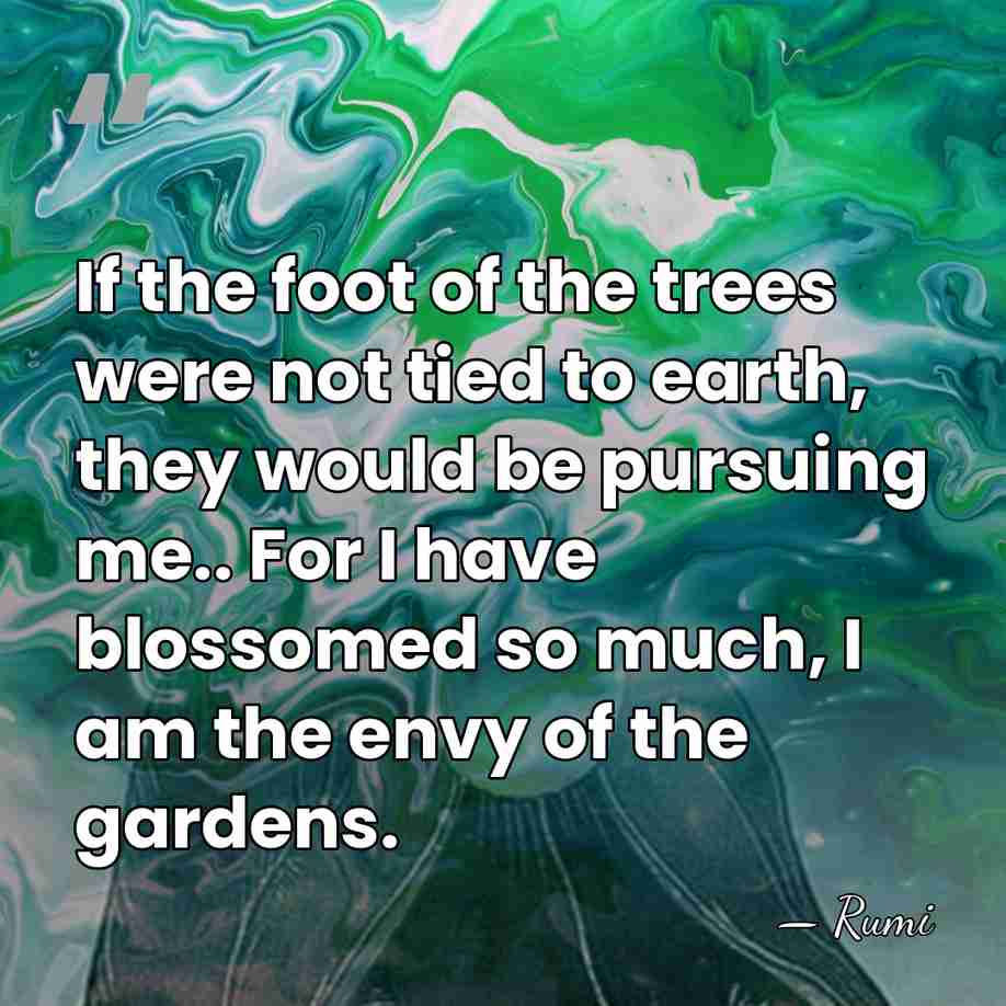 If the foot of the trees were not tied to earth, they&hellip; - Rumi