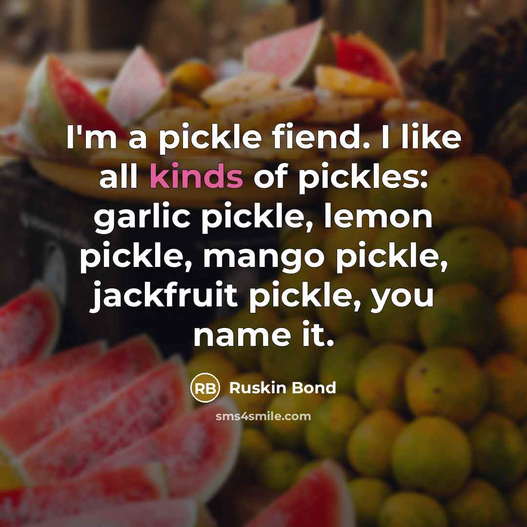 “I'm a pickle fiend. I like all kinds of pickles: garlic pickle, lemon pickle, mango pickle, jackfruit pickle, you name it.” quote by Ruskin Bond
