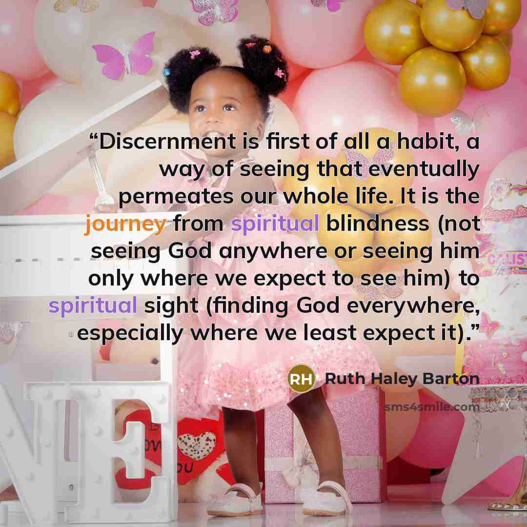 “Discernment is first of all a habit, a way of seeing that eventually permeates our whole life. It is the journey from spiritual blindness (not seeing God anywhere or seeing him only where we expect to see him) to spiritual sight (finding God everywhere, especially where we least expect it).” quote by Ruth Haley Barton