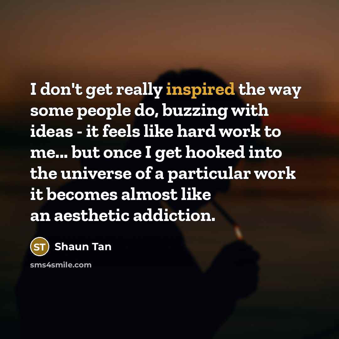“I don't get really inspired the way some people do,…” quote by Shaun Tan