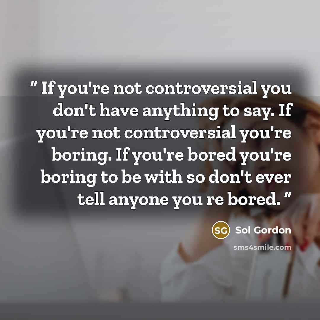 “If you're not controversial you don't have anything to say. If you're not controversial you're boring. If you're bored you're boring to be with so don't ever tell anyone you re bored.” quote by Sol Gordon