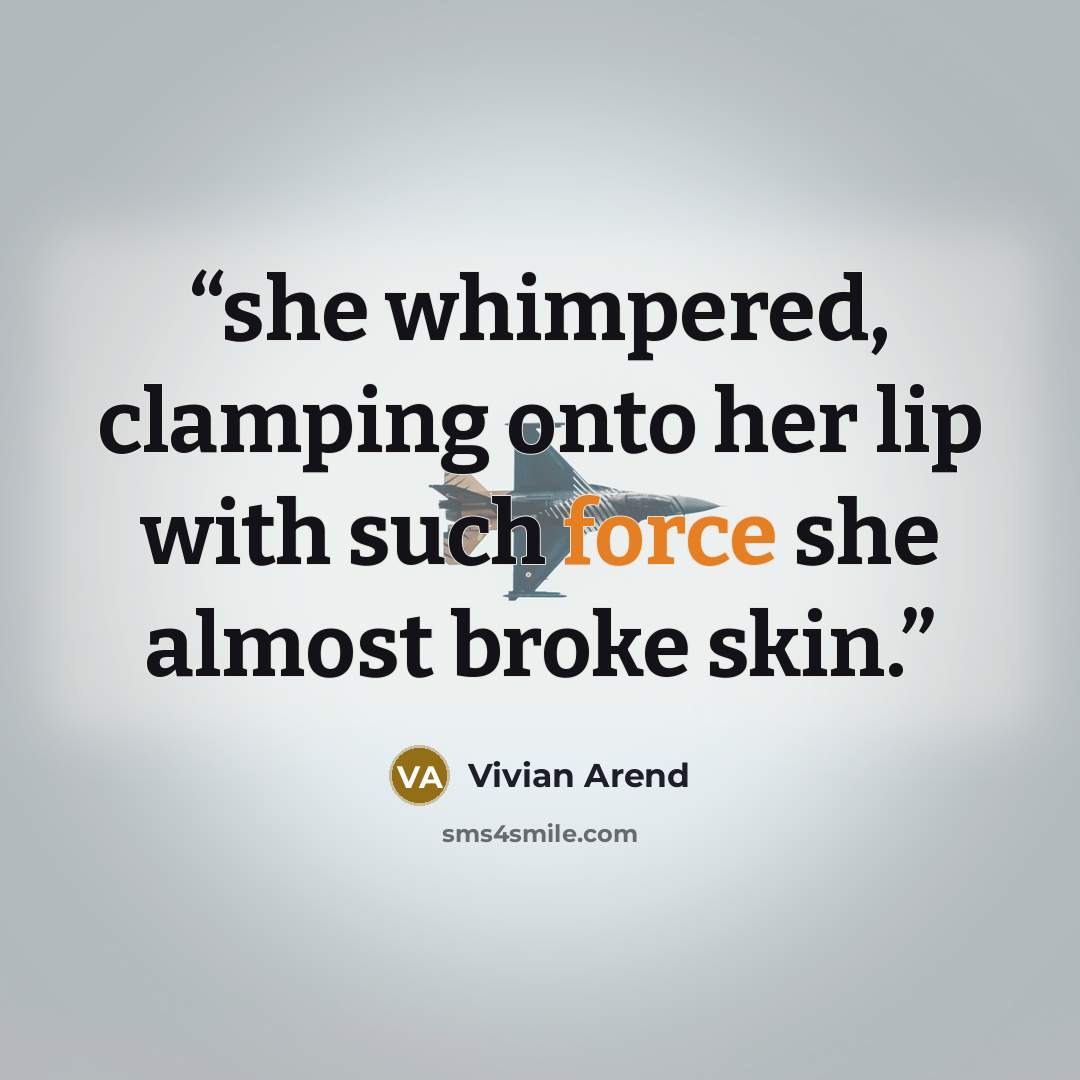 “she whimpered, clamping onto her lip with such force she almost broke skin.” quote by Vivian Arend