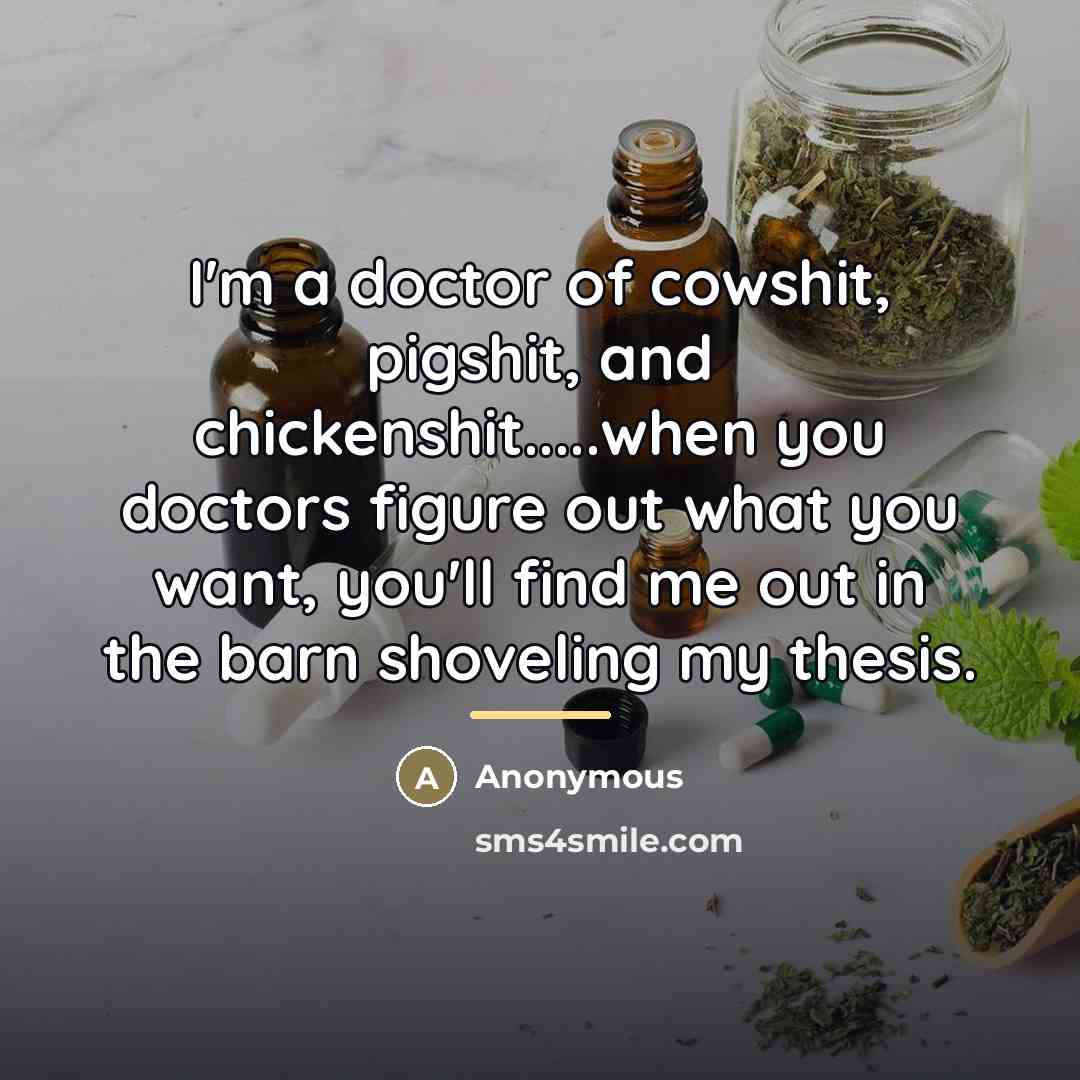 “I'm a doctor of cowshit, pigshit, and chickenshit.....when you doctors…” quote by Anonymous