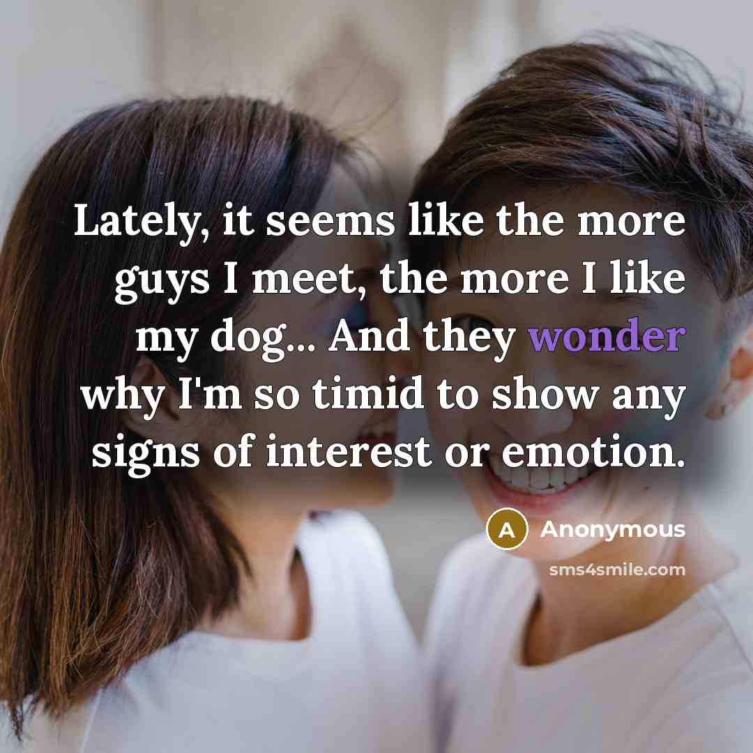 “Lately, it seems like the more guys I meet, the more I like my dog... And they wonder why I'm so timid to show any signs of interest or emotion.” quote by Anonymous