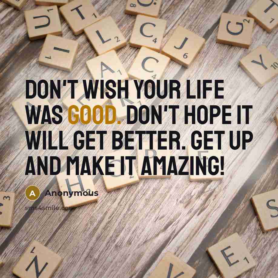 “Don't wish your life was good. Don't hope it will…” quote by Anonymous