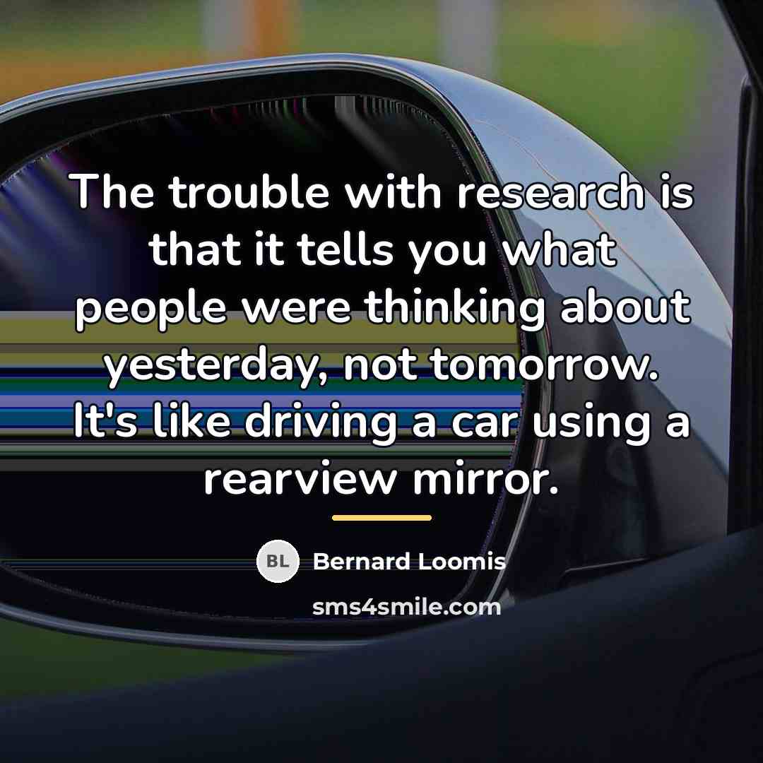“The trouble with research is that it tells you what…” quote by Bernard Loomis