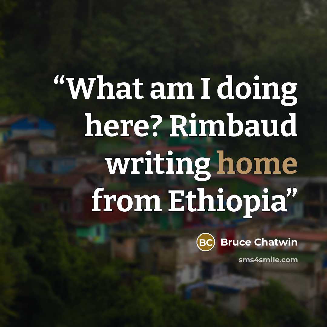 “What am I doing here? Rimbaud writing home from Ethiopia” quote by Bruce Chatwin