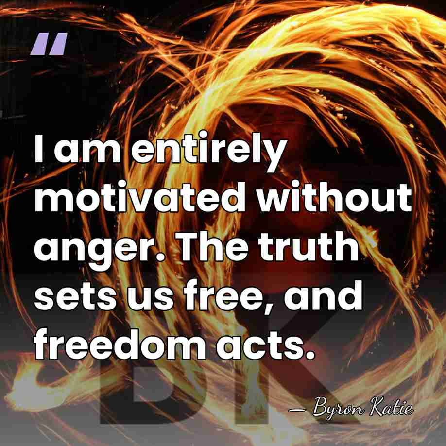 I am entirely motivated without anger. The truth sets us free, and&hellip; - Byron Katie