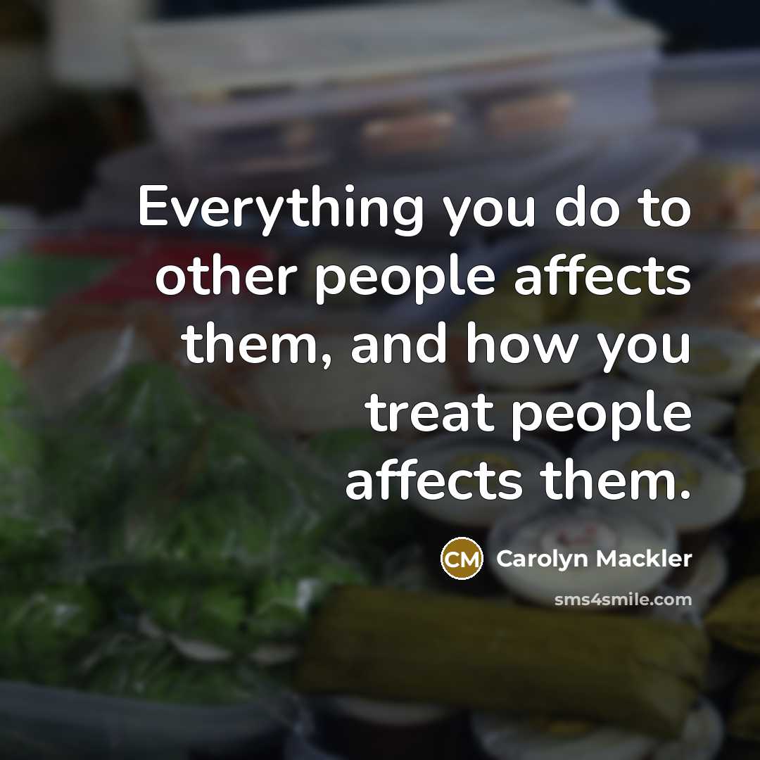 “Everything you do to other people affects them, and how you treat people affects them.” quote by Carolyn Mackler