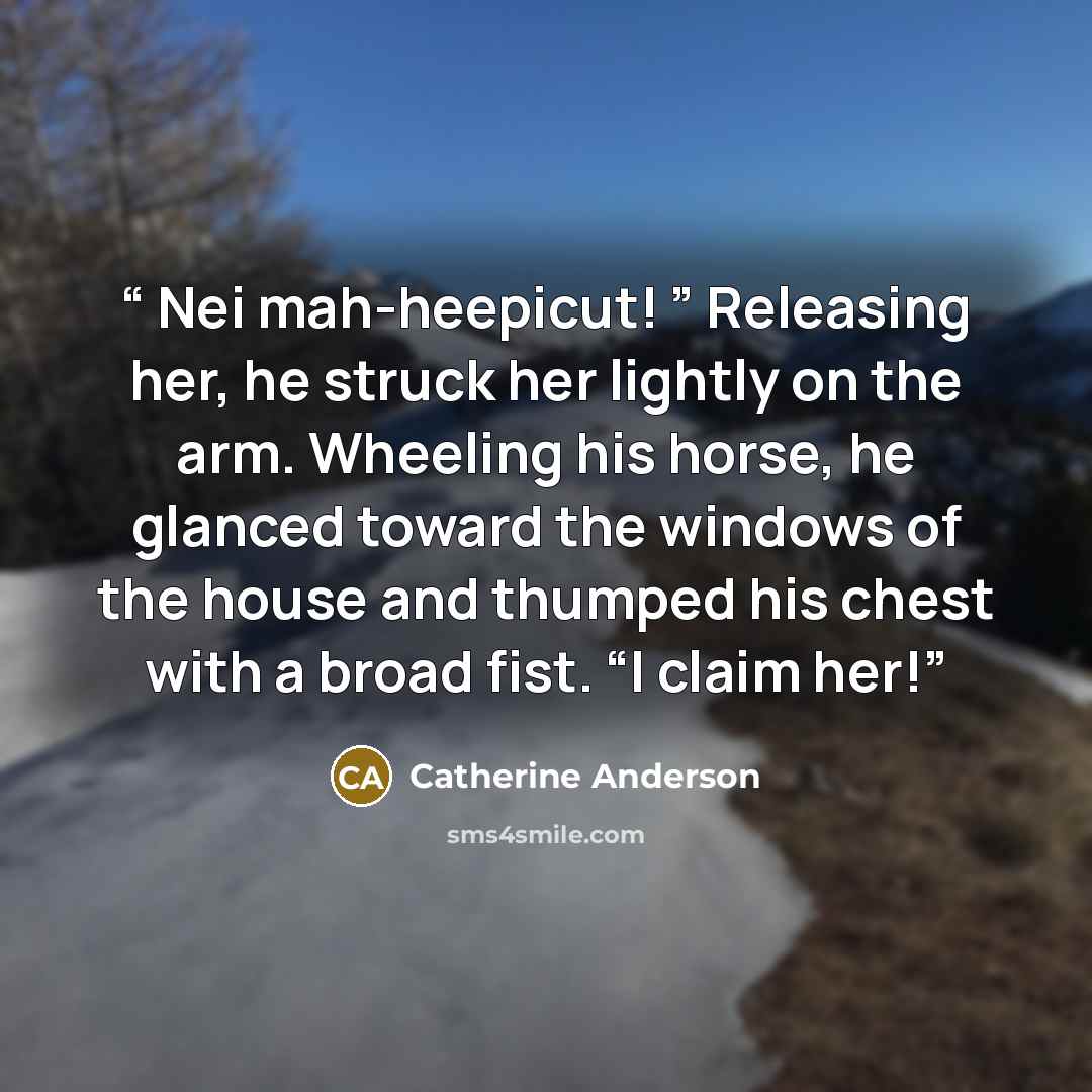 “Nei mah-heepicut! ” Releasing her, he struck her lightly on the arm. Wheeling his horse, he glanced toward the windows of the house and thumped his chest with a broad fist. “I claim her!” quote by Catherine Anderson