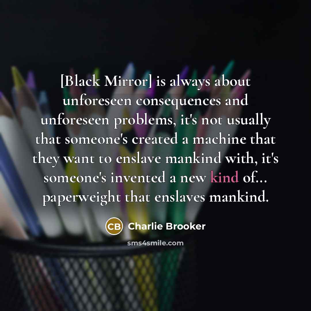 “[Black Mirror] is always about unforeseen consequences and unforeseen problems,…” quote by Charlie Brooker