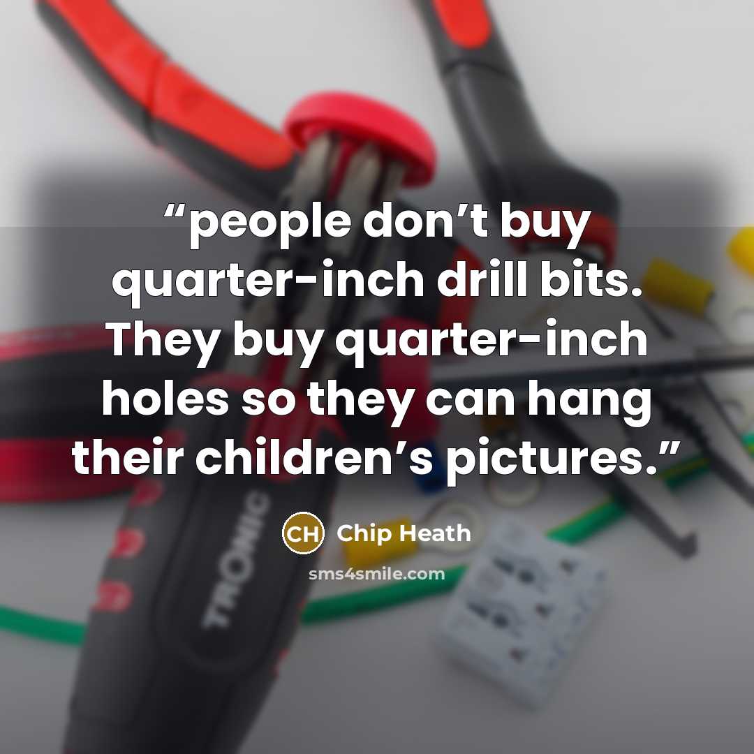 “people don’t buy quarter-inch drill bits. They buy quarter-inch holes so they can hang their children’s pictures.” quote by Chip Heath