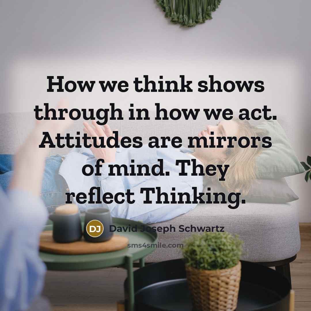 “How we think shows through in how we act. Attitudes…” quote by David Joseph Schwartz