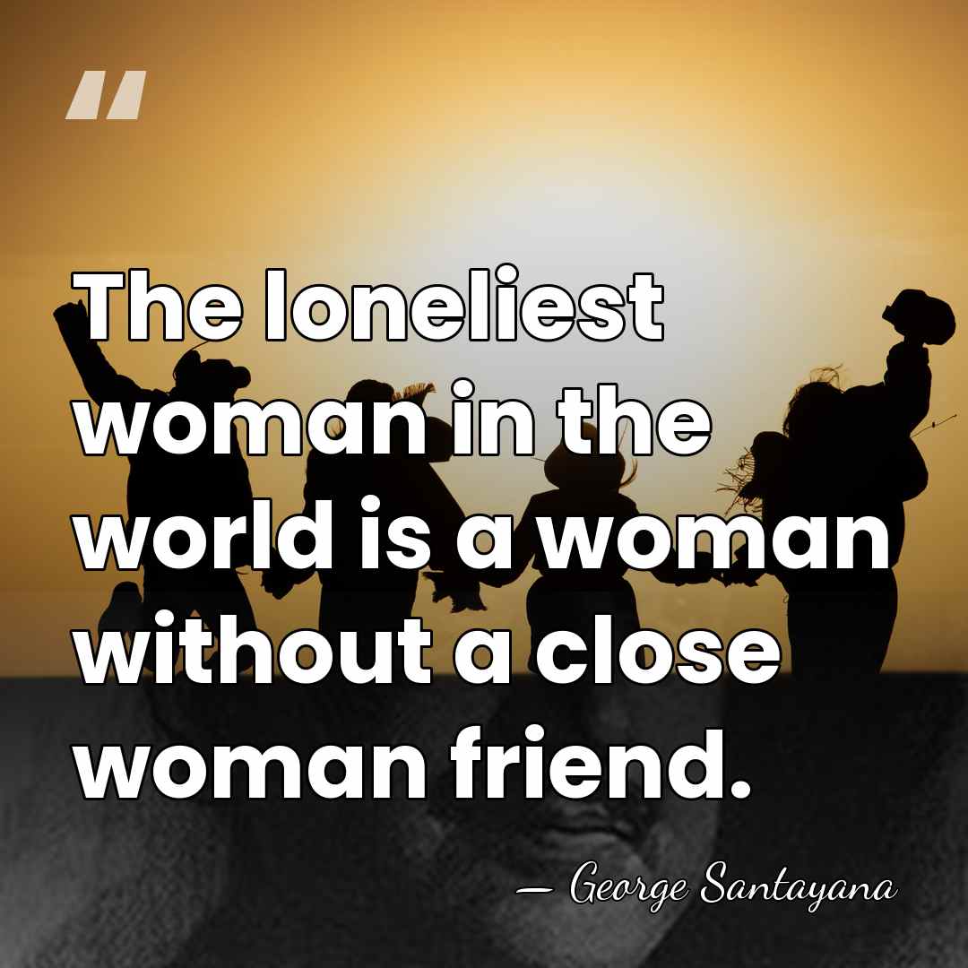 The loneliest woman in the world is a woman without a close&hellip; - George Santayana