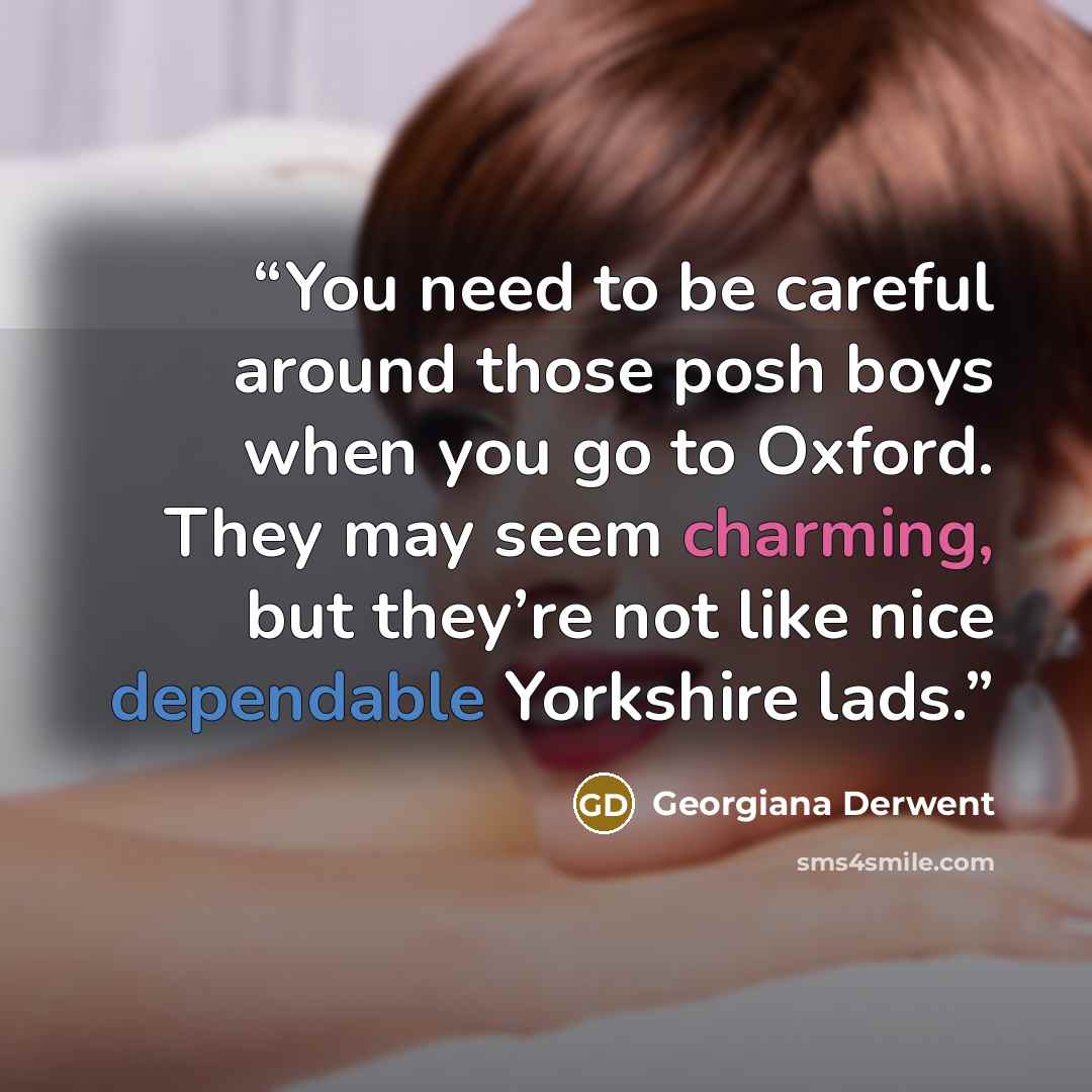 “You need to be careful around those posh boys when you go to Oxford. They may seem charming, but they’re not like nice dependable Yorkshire lads.” quote by Georgiana Derwent