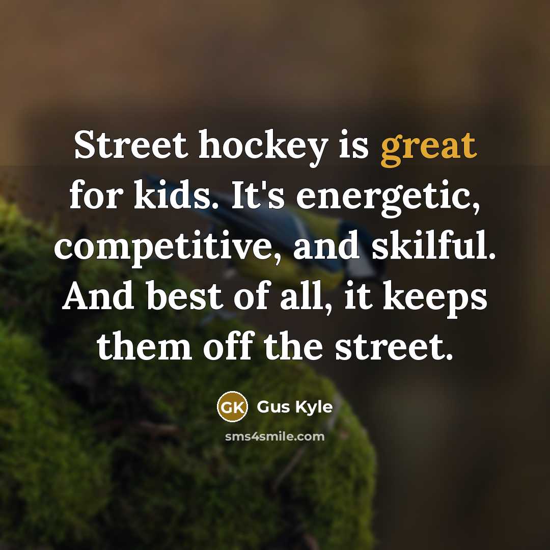 “Street hockey is great for kids. It's energetic, competitive, and skilful. And best of all, it keeps them off the street.” quote by Gus Kyle