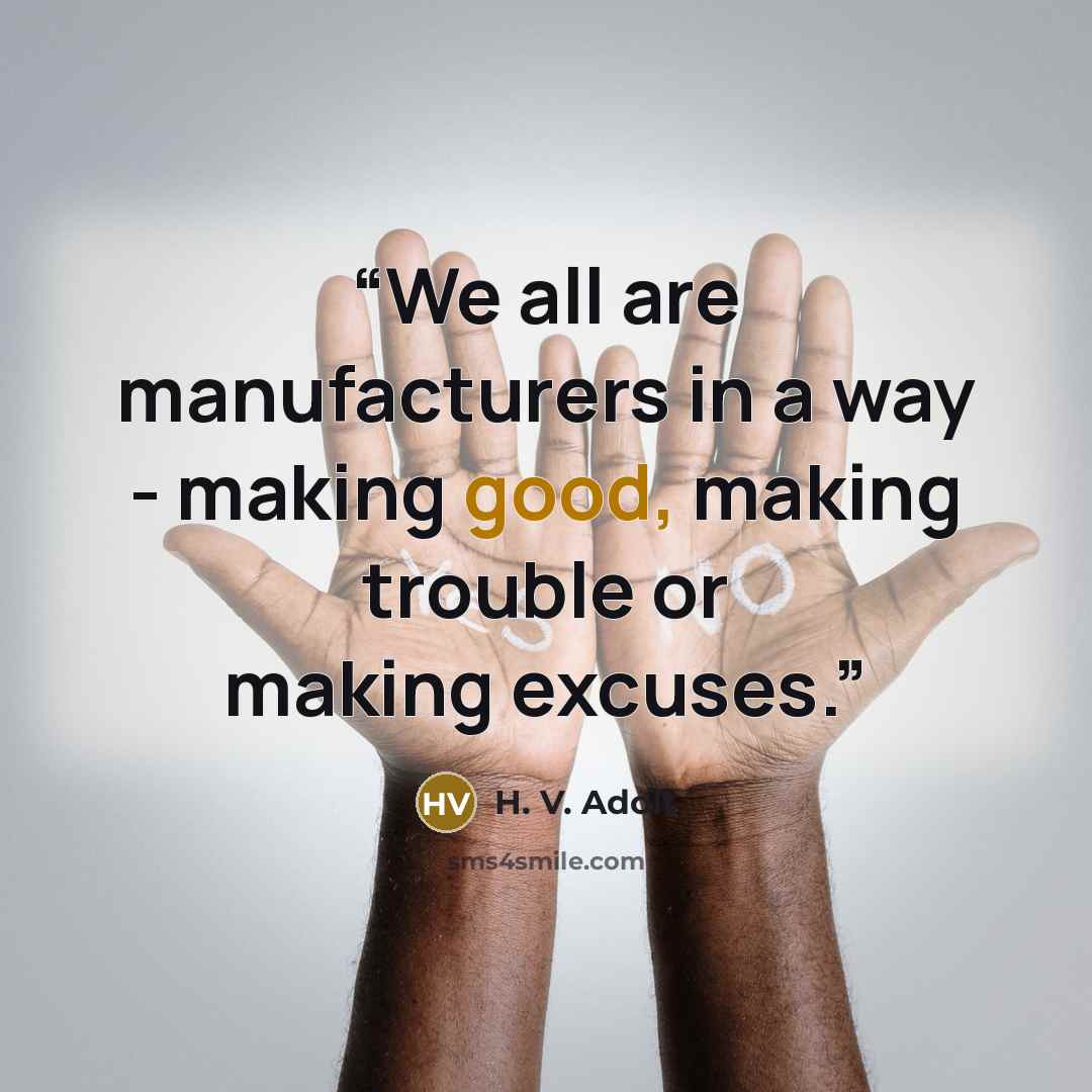 “We all are manufacturers in a way - making good, making trouble or making excuses.” quote by H. V. Adolt