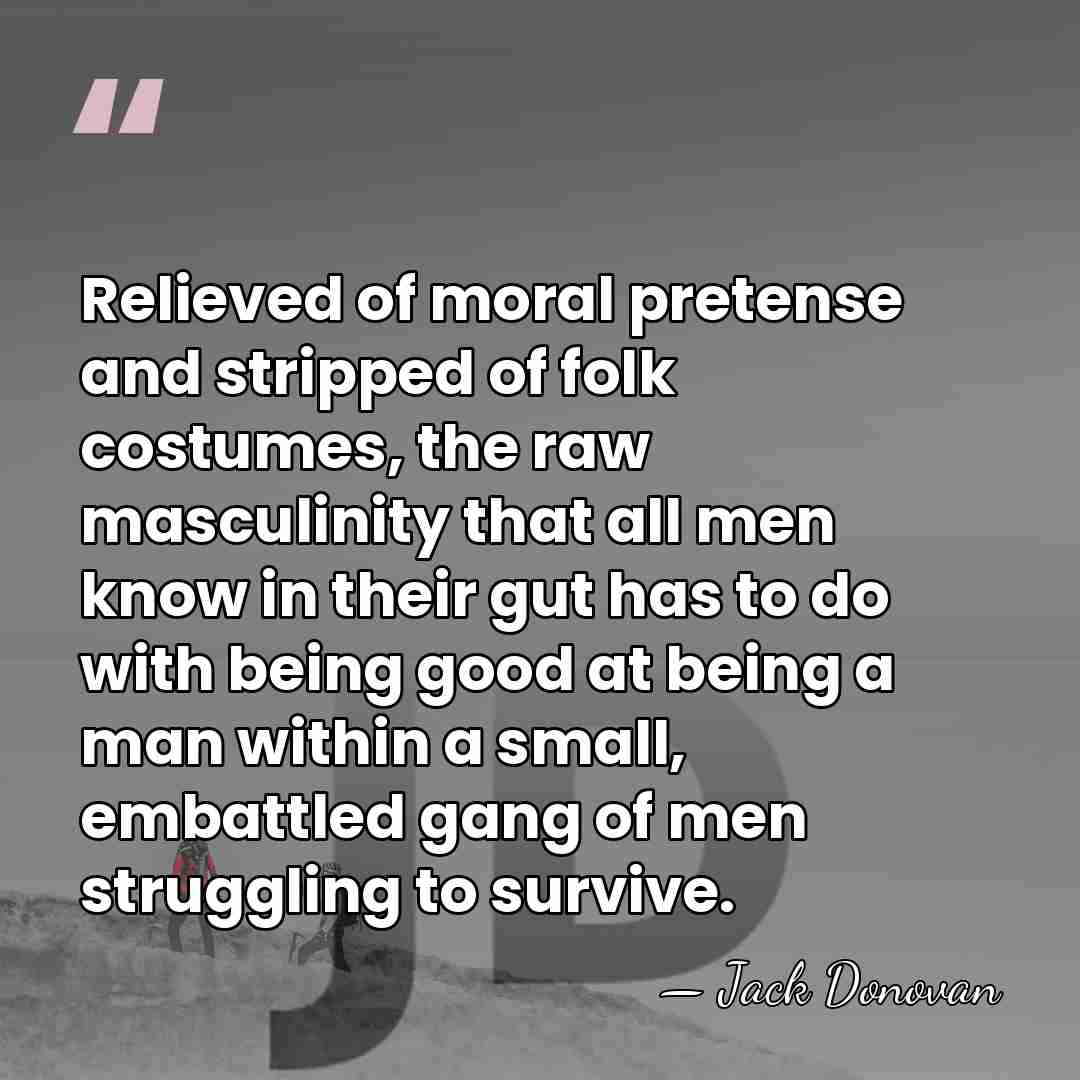 Relieved of moral pretense and stripped of folk costumes, the raw masculinity&hellip; - Jack Donovan