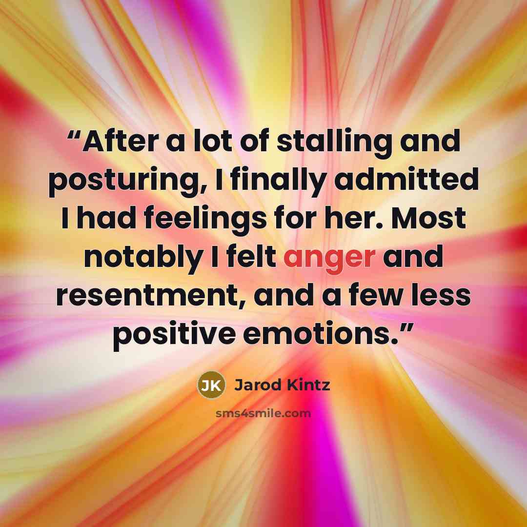 “After a lot of stalling and posturing, I finally admitted I had feelings for her. Most notably I felt anger and resentment, and a few less positive emotions.” quote by Jarod Kintz