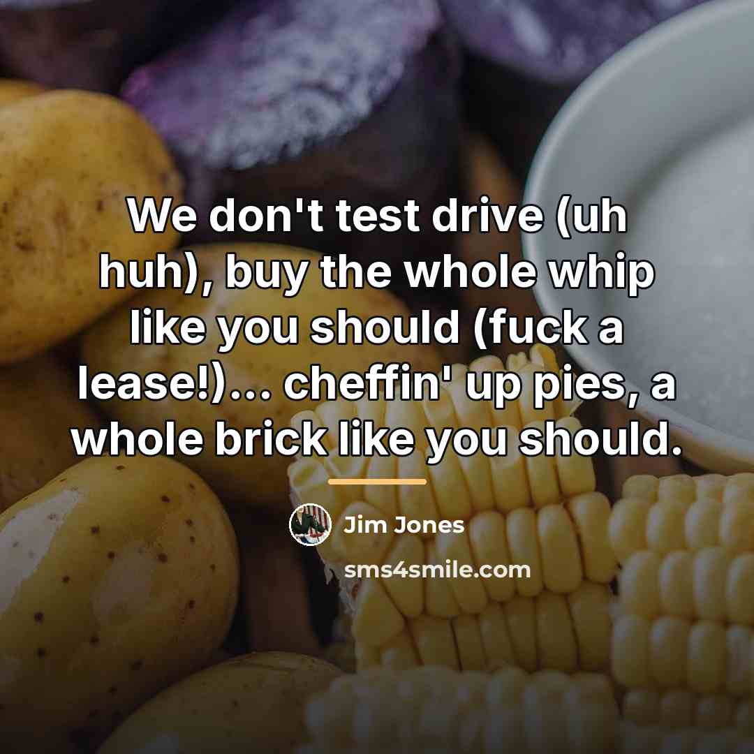 “We don't test drive (uh huh), buy the whole whip…” quote by Jim Jones