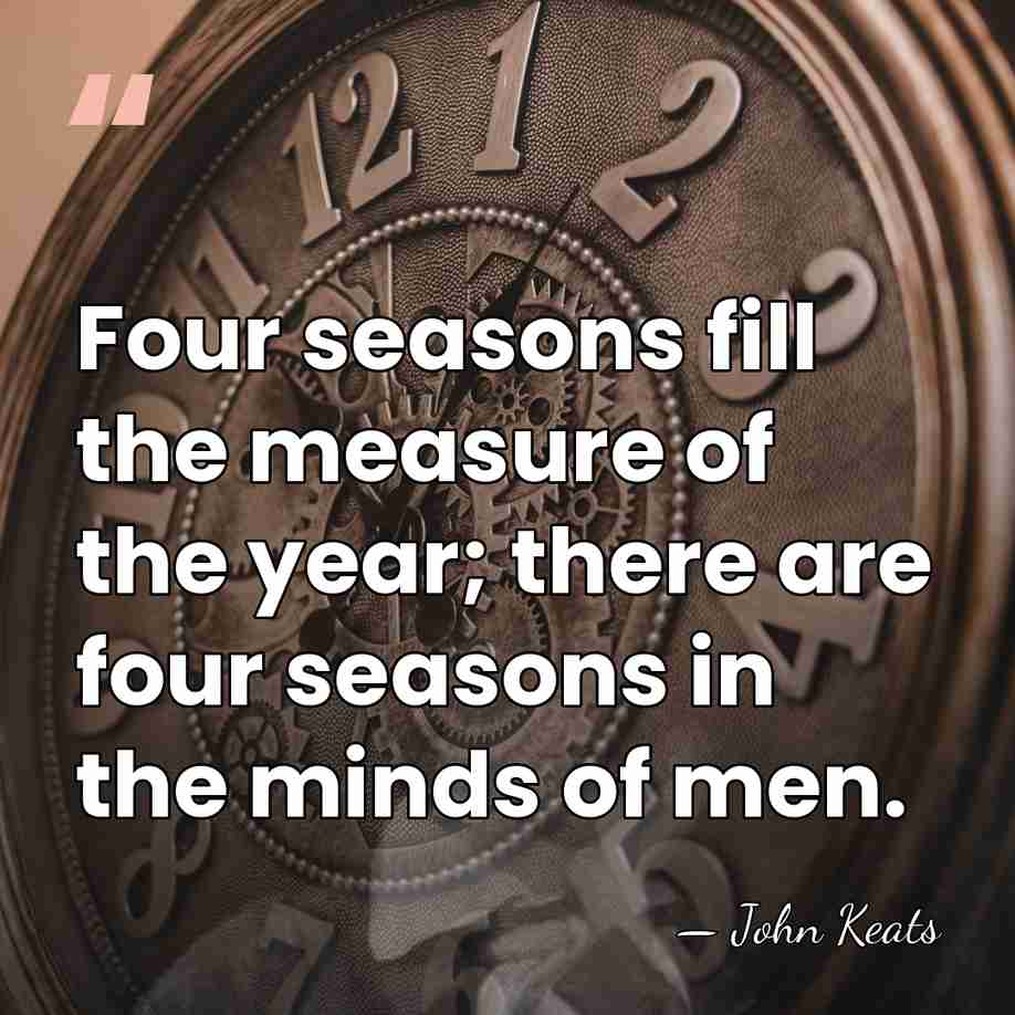 Four seasons fill the measure of the year; there are four seasons&hellip; - John Keats