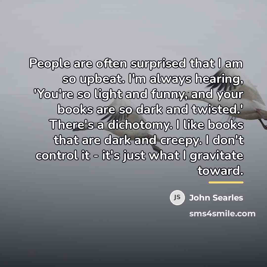 “People are often surprised that I am so upbeat. I'm…” quote by John Searles