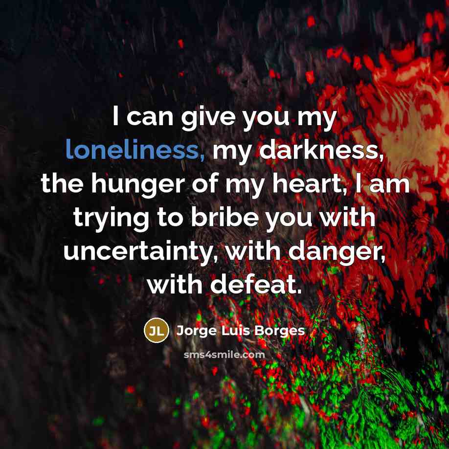 “I can give you my loneliness, my darkness, the hunger…” quote by Jorge Luis Borges
