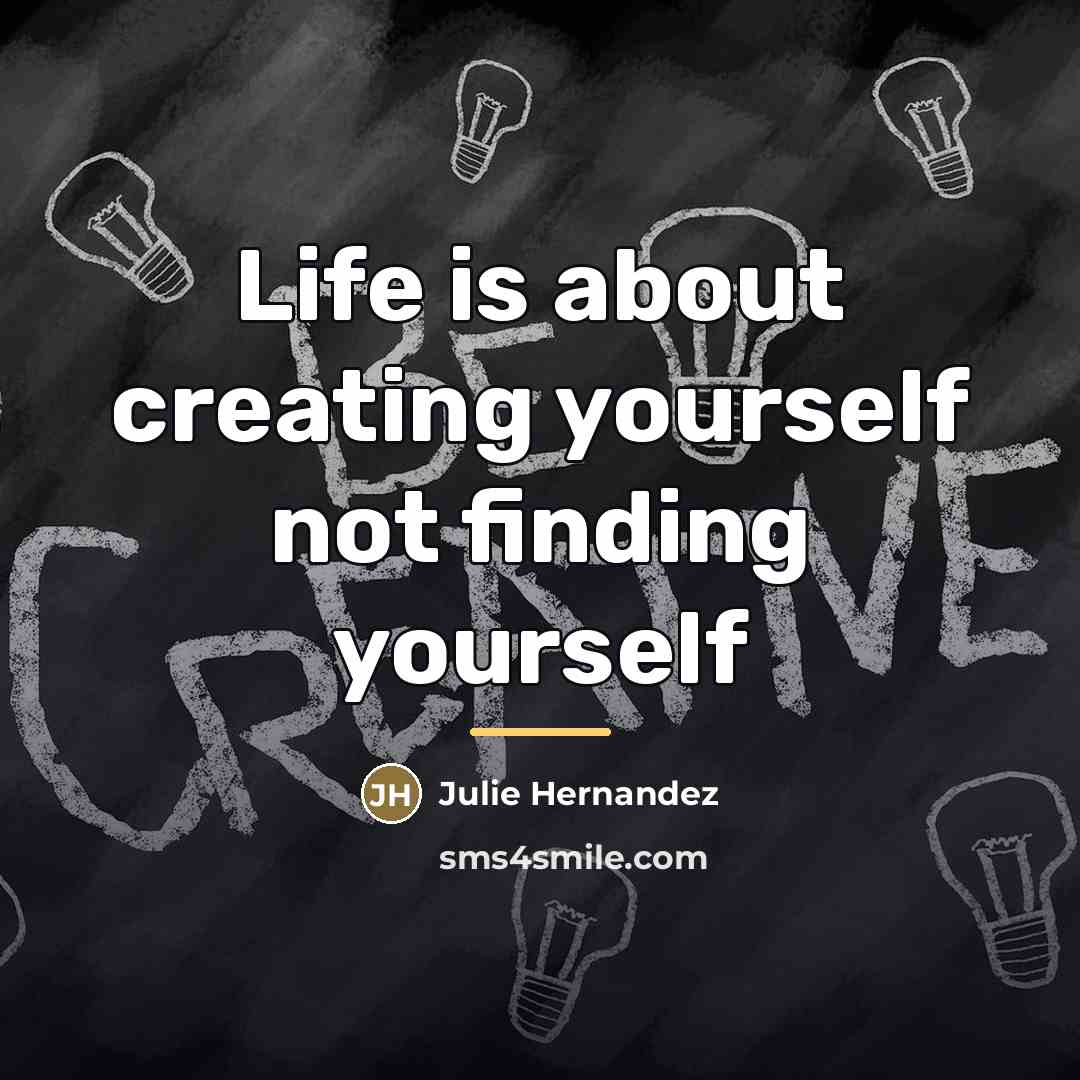 “Life is about creating yourself not finding yourself…” quote by Julie Hernandez