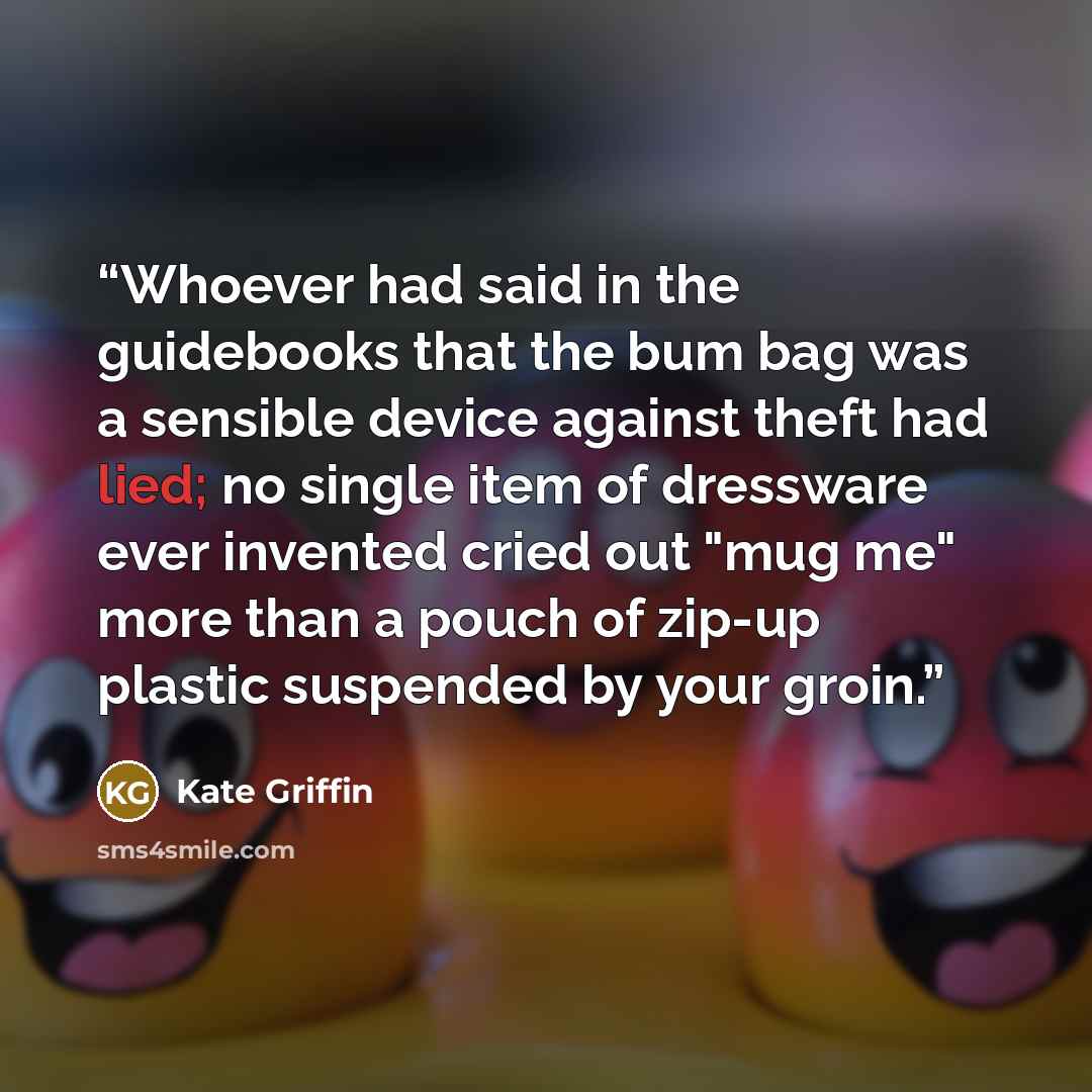 “Whoever had said in the guidebooks that the bum bag was a sensible device against theft had lied; no single item of dressware ever invented cried out "mug me" more than a pouch of zip-up plastic suspended by your groin.” quote by Kate Griffin