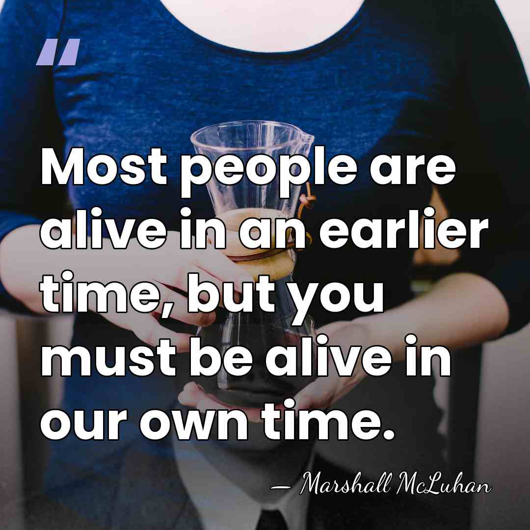 Most people are alive in an earlier time, but you must be&hellip; - Marshall McLuhan