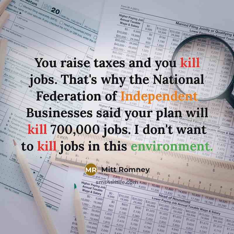 “You raise taxes and you kill jobs. That's why the National Federation of Independent Businesses said your plan will kill 700,000 jobs. I don't want to kill jobs in this environment.” quote by Mitt Romney