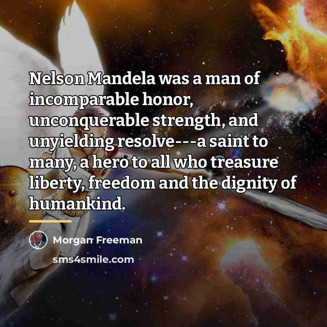 “Nelson Mandela was a man of incomparable honor, unconquerable strength,…” quote by Morgan Freeman