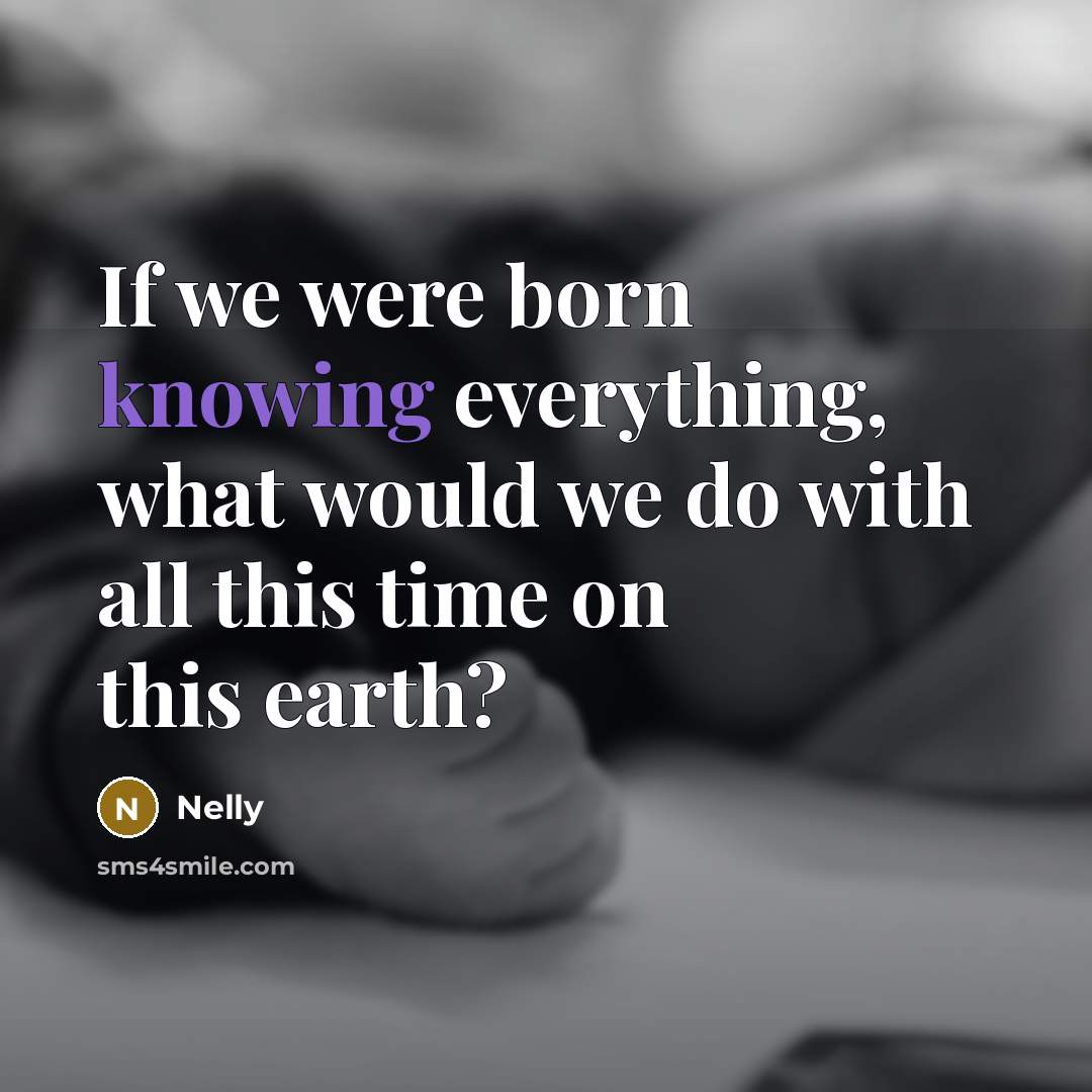 “If we were born knowing everything, what would we do…” quote by Nelly