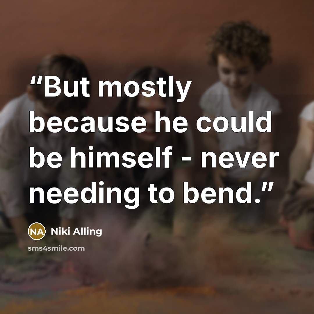 “But mostly because he could be himself - never needing to bend.” quote by Niki Alling