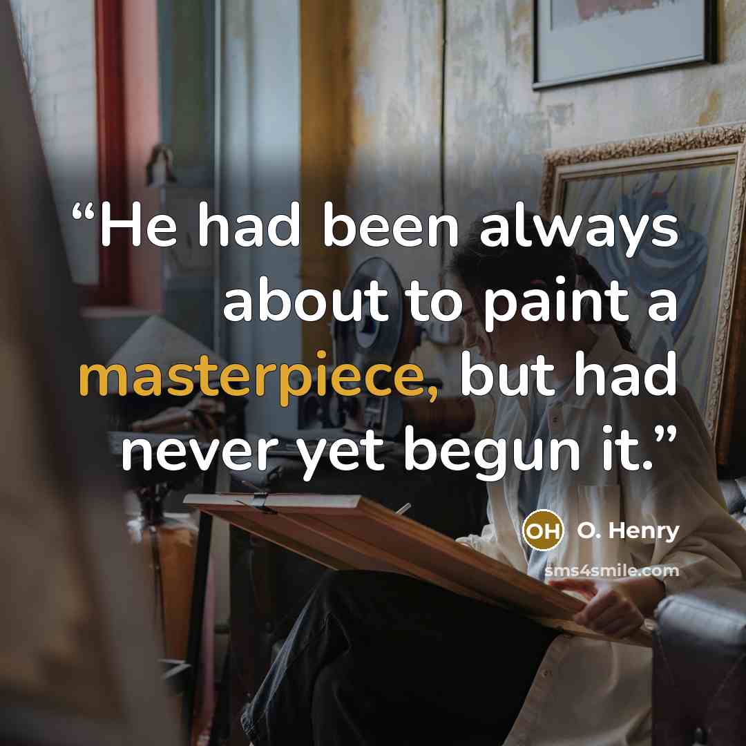 “He had been always about to paint a masterpiece, but had never yet begun it.” quote by O. Henry