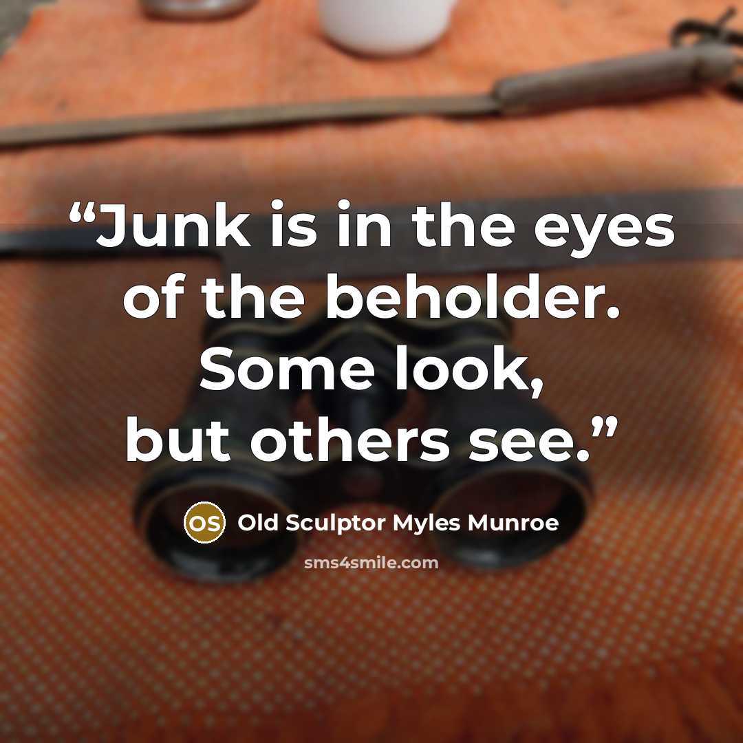 “Junk is in the eyes of the beholder. Some look, but others see.” quote by Old Sculptor Myles Munroe