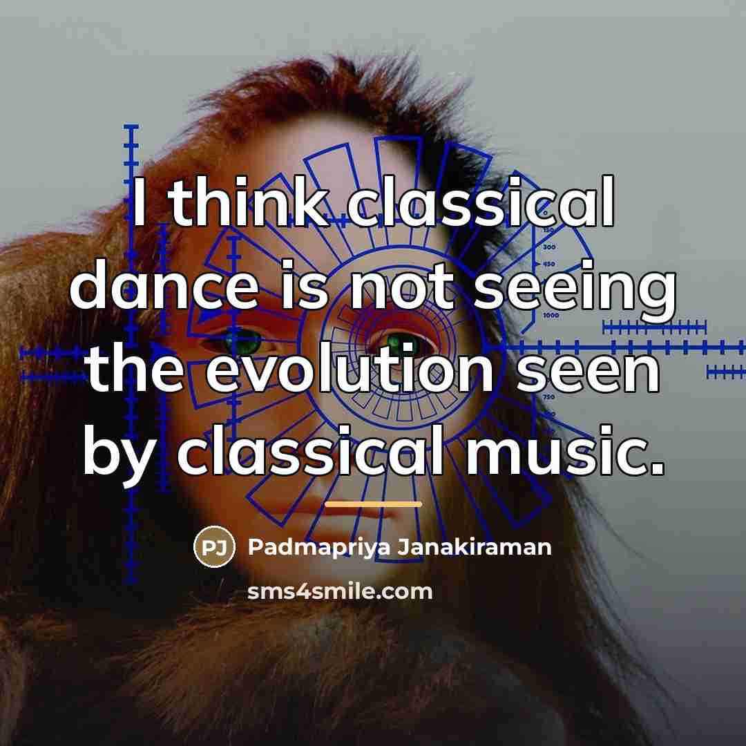 “I think classical dance is not seeing the evolution seen…” quote by Padmapriya Janakiraman