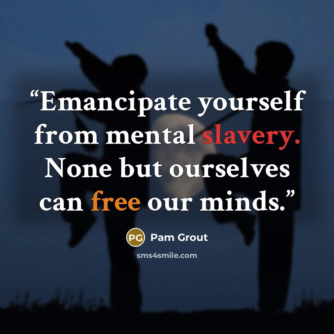 “Emancipate yourself from mental slavery. None but ourselves can free our minds.” quote by Pam Grout