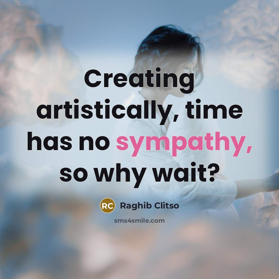 “Creating artistically, time has no sympathy, so why wait?…” quote by Raghib Clitso