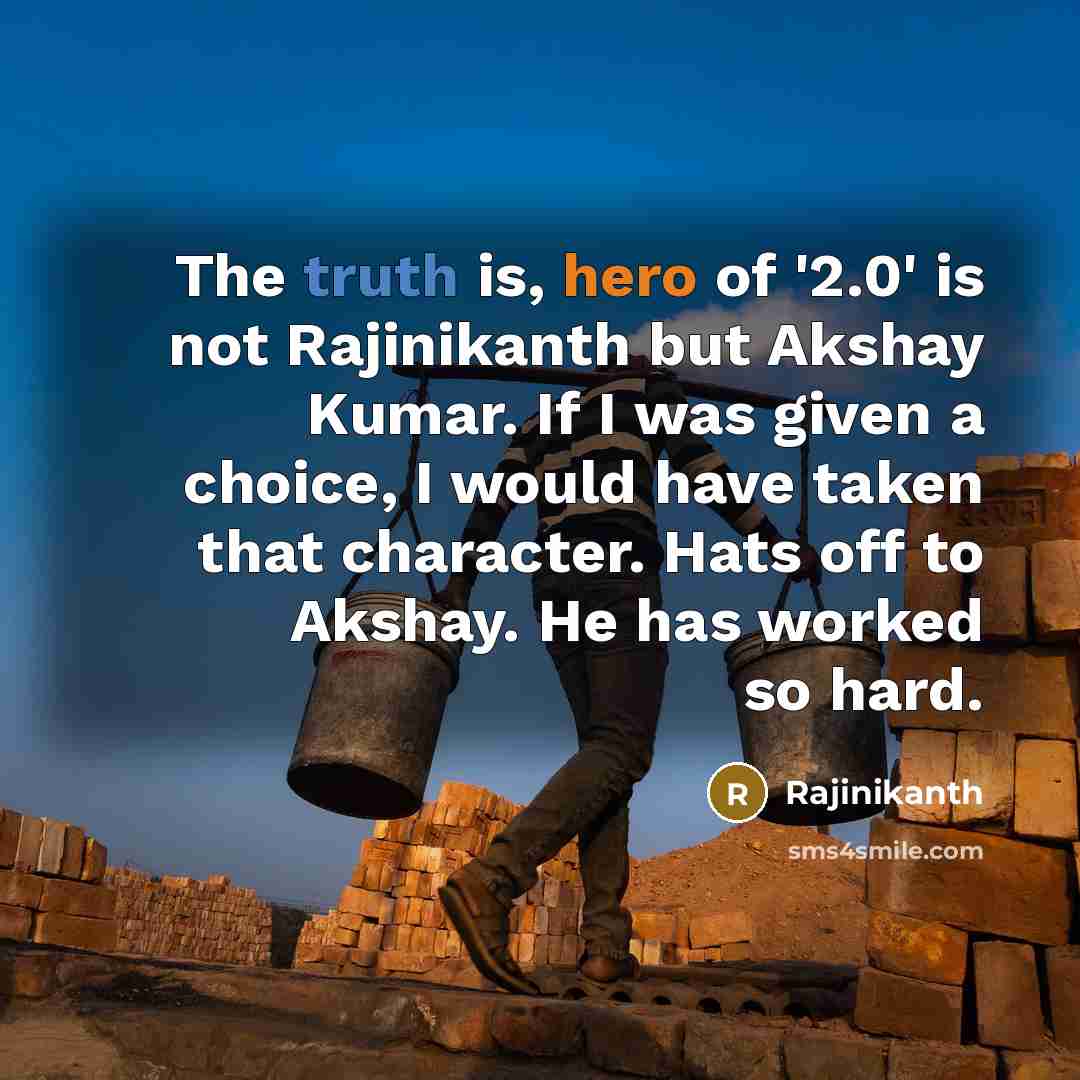 “The truth is, hero of '2.0' is not Rajinikanth but Akshay Kumar. If I was given a choice, I would have taken that character. Hats off to Akshay. He has worked so hard.” quote by Rajinikanth