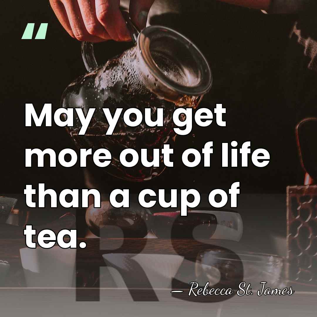 May you get more out of life than a cup of tea. - Rebecca St. James