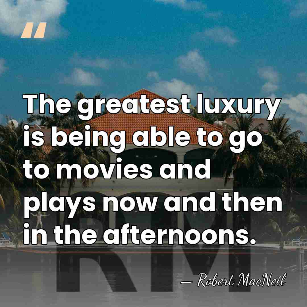 The greatest luxury is being able to go to movies and plays&hellip; - Robert MacNeil