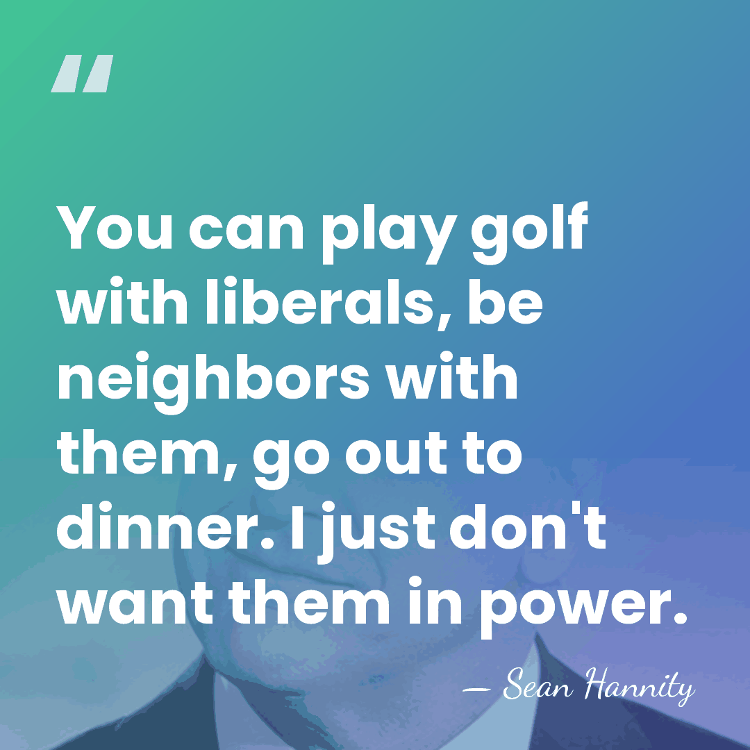 You can play golf with liberals, be neighbors with them, go out&hellip; - Sean Hannity