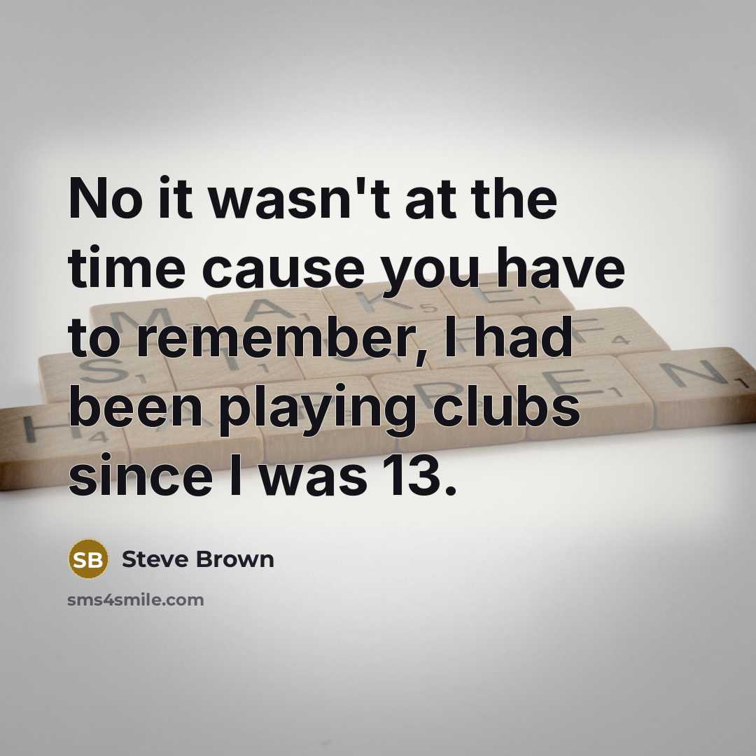 “No it wasn't at the time cause you have to…” quote by Steve Brown