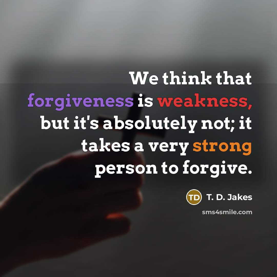 “We think that forgiveness is weakness, but it's absolutely not; it takes a very strong person to forgive.” quote by T. D. Jakes
