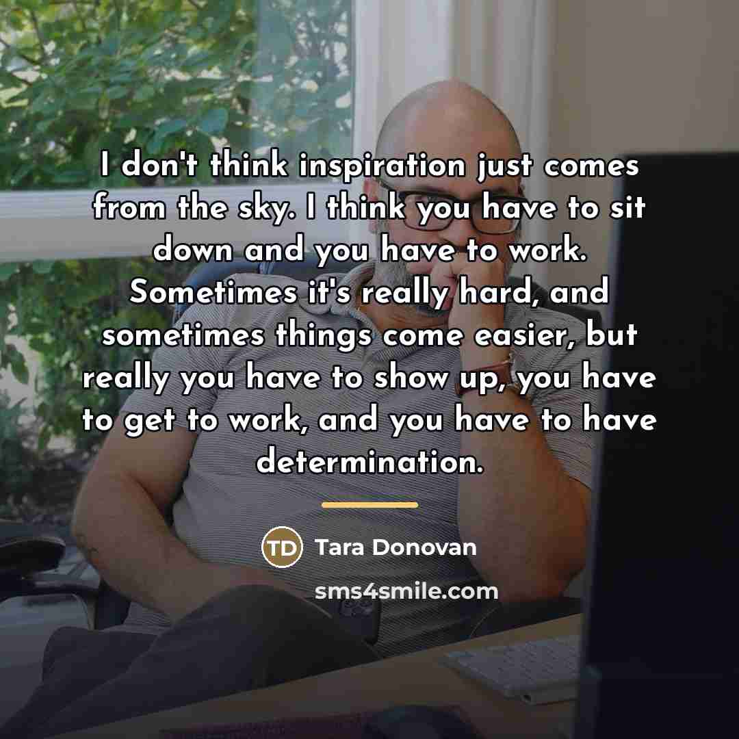 “I don't think inspiration just comes from the sky. I…” quote by Tara Donovan