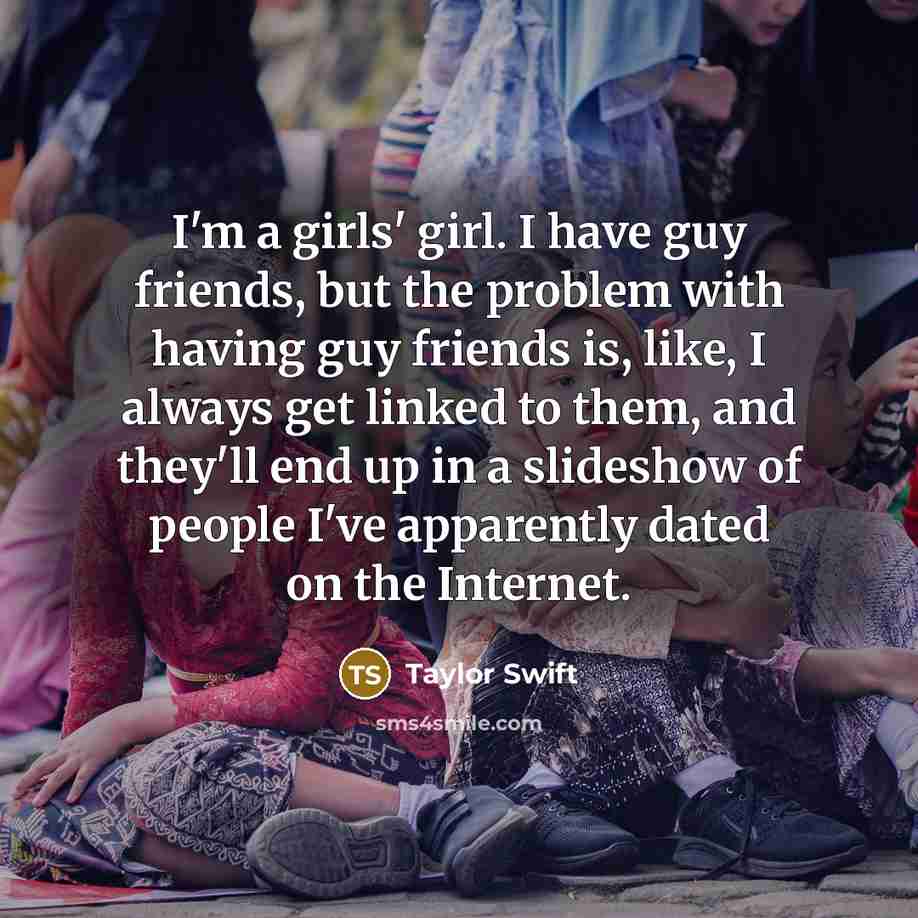 “I'm a girls' girl. I have guy friends, but the…” quote by Taylor Swift