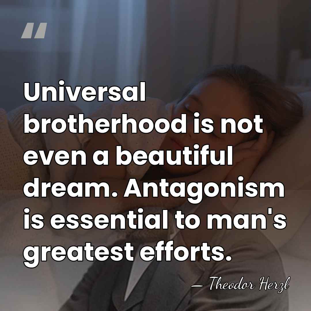 Universal brotherhood is not even a beautiful dream. Antagonism is essential to&hellip; - Theodor Herzl